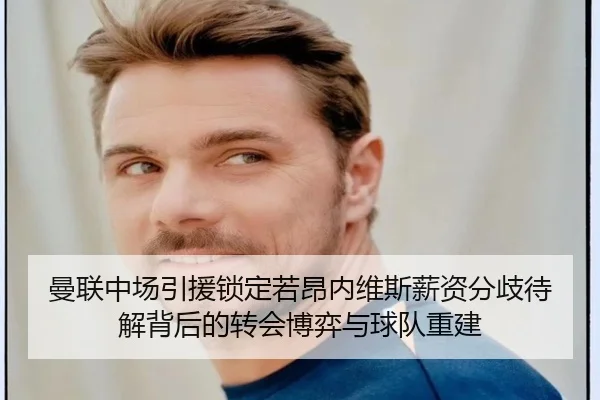曼联中场引援锁定若昂内维斯薪资分歧待解背后的转会博弈与球队重建