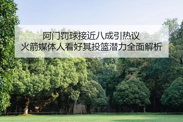 阿门罚球接近八成引热议 火箭媒体人看好其投篮潜力全面解析