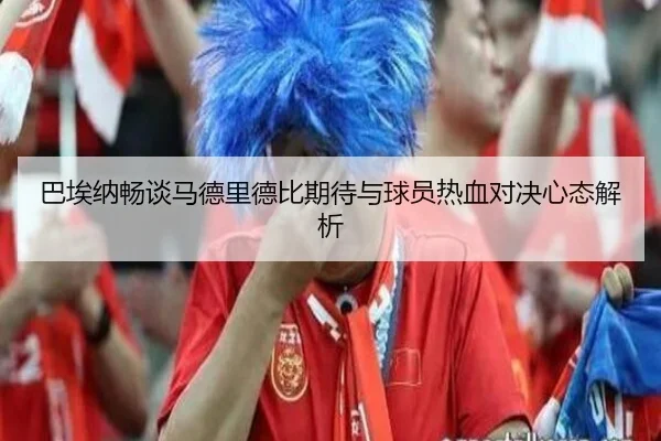巴埃纳畅谈马德里德比期待与球员热血对决心态解析